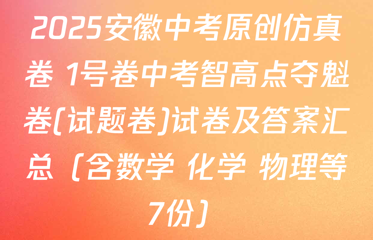 2025安徽中考原创仿真卷 1号卷中考智高点夺魁卷(试题卷)试卷及答案汇总（含数学 化学 物理等7份）