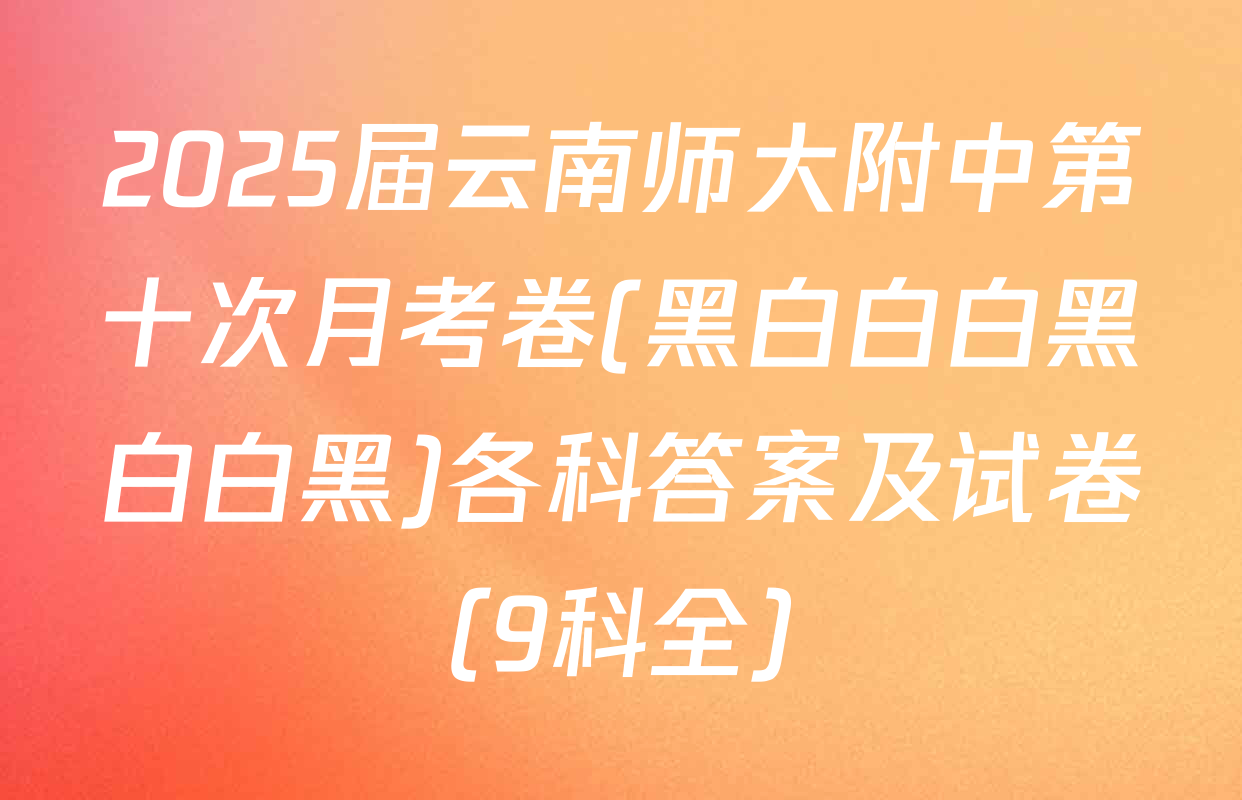 2025届云南师大附中第十次月考卷(黑白白白黑白白黑)各科答案及试卷（9科全）