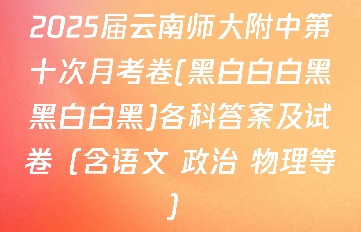 2025届云南师大附中第十次月考卷(黑白白白黑黑白白黑)各科答案及试卷（含语文 政治 物理等）