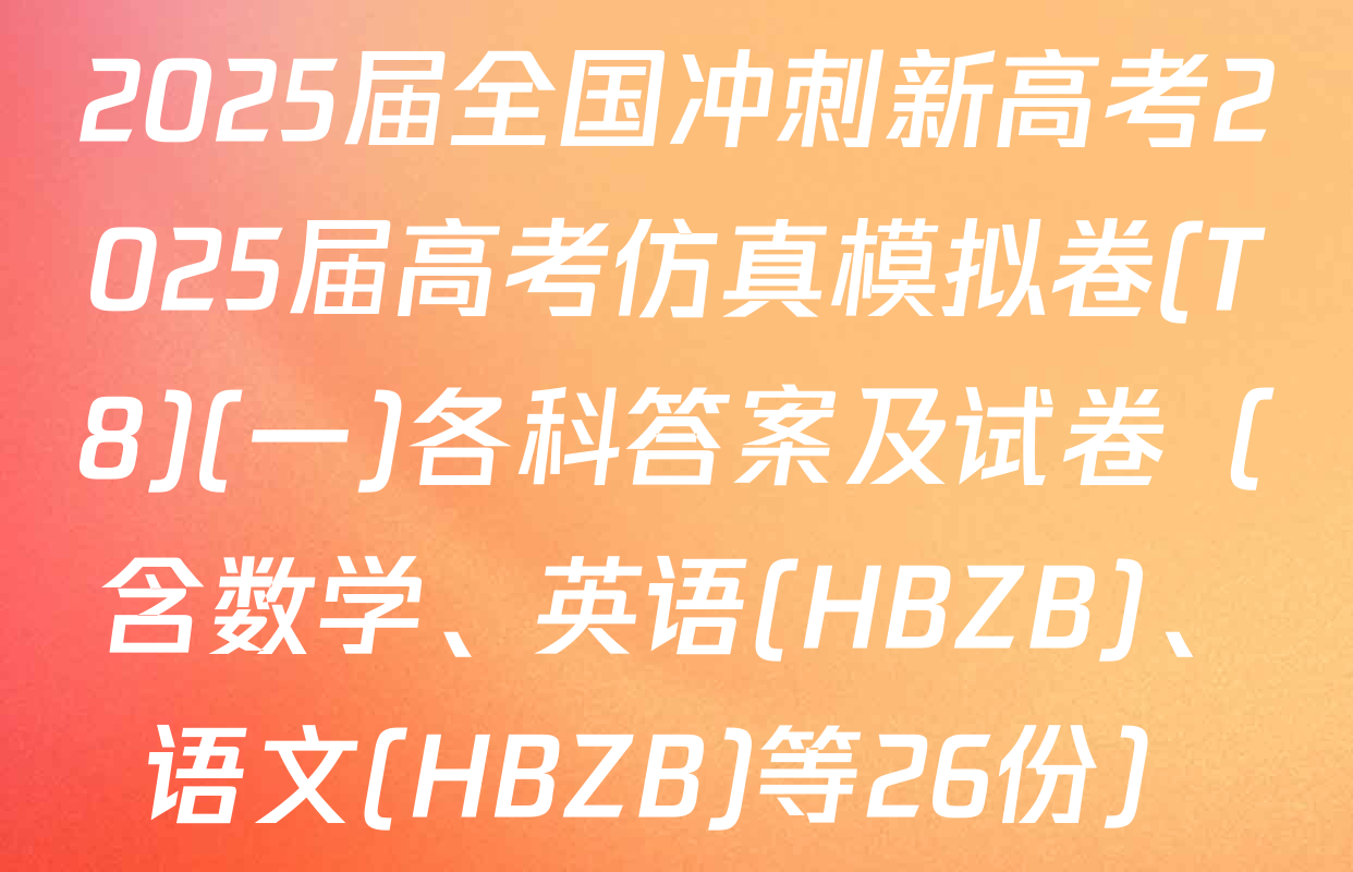 2025届全国冲刺新高考2025届高考仿真模拟卷(T8)(一)各科答案及试卷（含数学、英语(HBZB)、语文(HBZB)等26份）