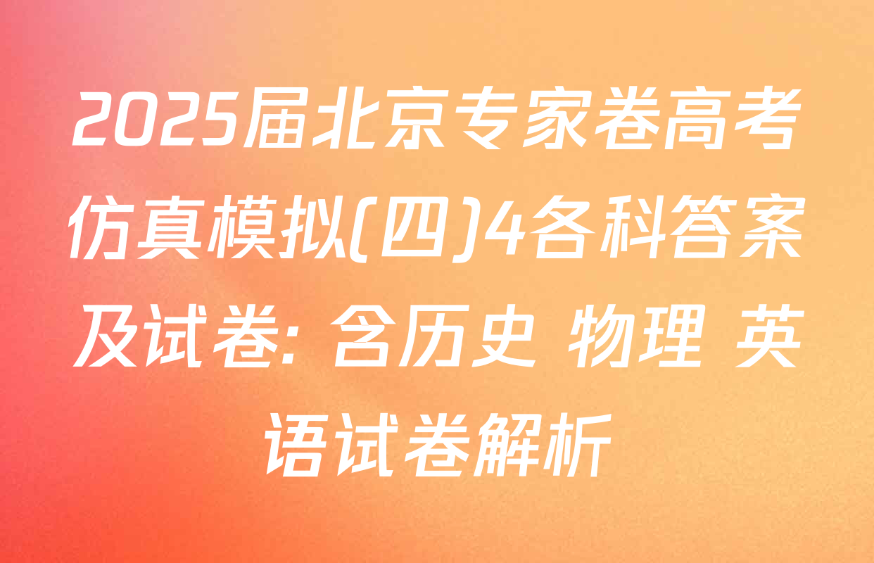 2025届北京专家卷高考仿真模拟(四)4各科答案及试卷: 含历史 物理 英语试卷解析