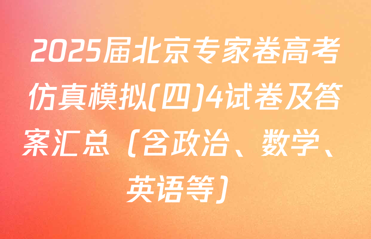 2025届北京专家卷高考仿真模拟(四)4试卷及答案汇总（含政治、数学、英语等）