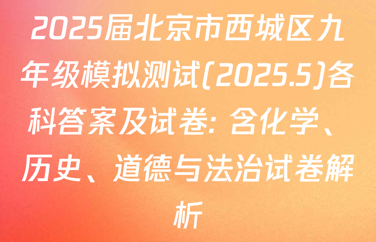 2025届北京市西城区九年级模拟测试(2025.5)各科答案及试卷: 含化学、历史、道德与法治试卷解析