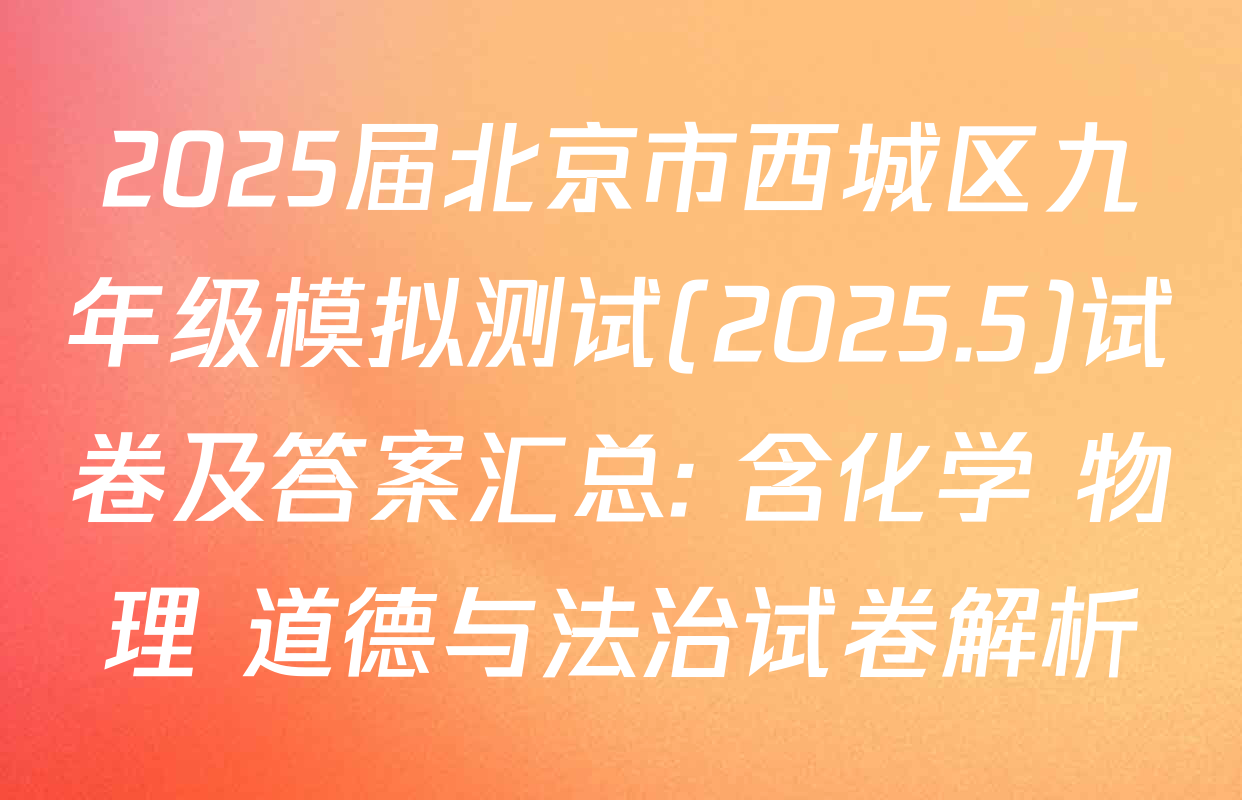 2025届北京市西城区九年级模拟测试(2025.5)试卷及答案汇总: 含化学 物理 道德与法治试卷解析