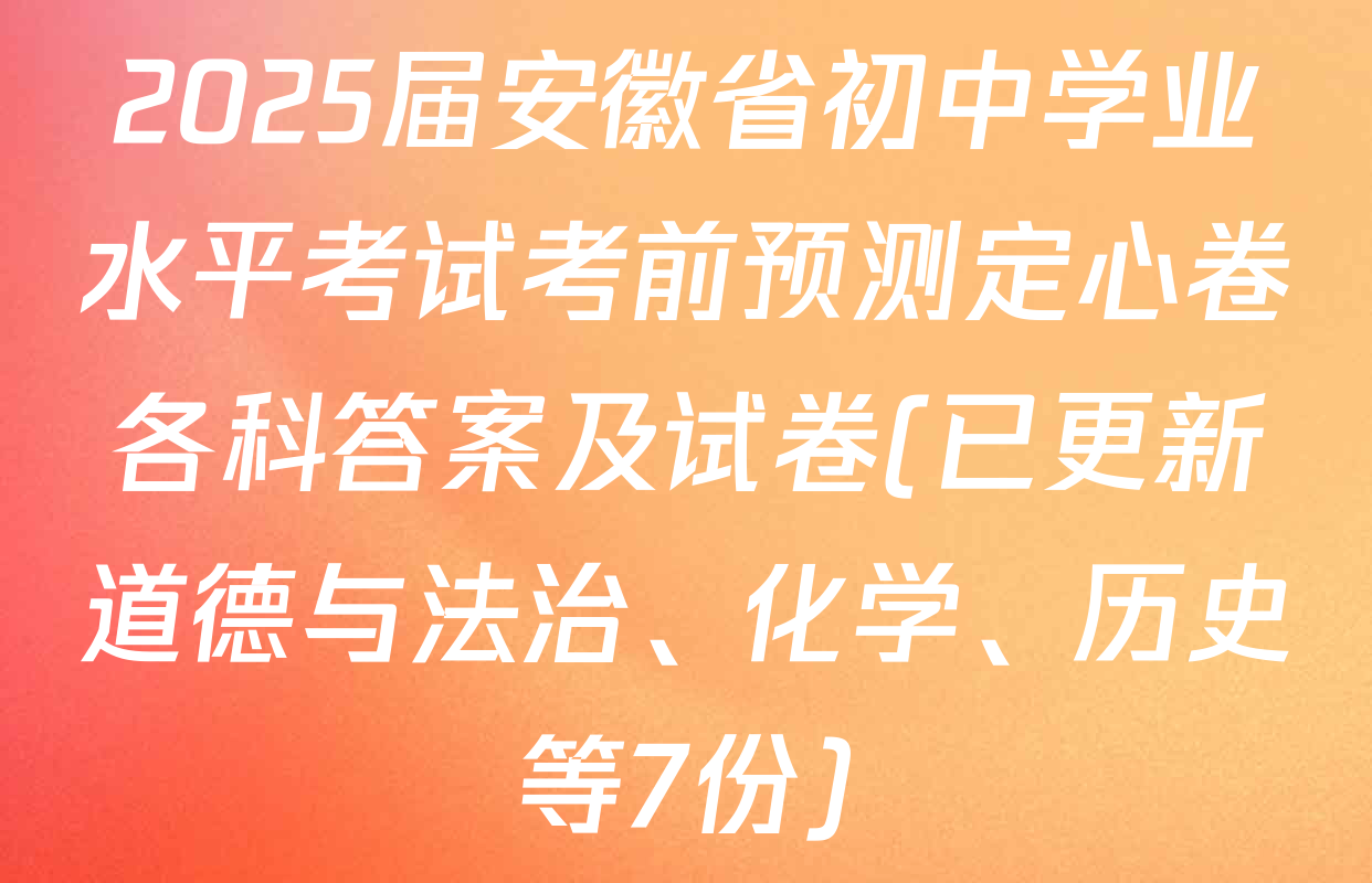 2025届安徽省初中学业水平考试考前预测定心卷各科答案及试卷(已更新道德与法治、化学、历史等7份)
