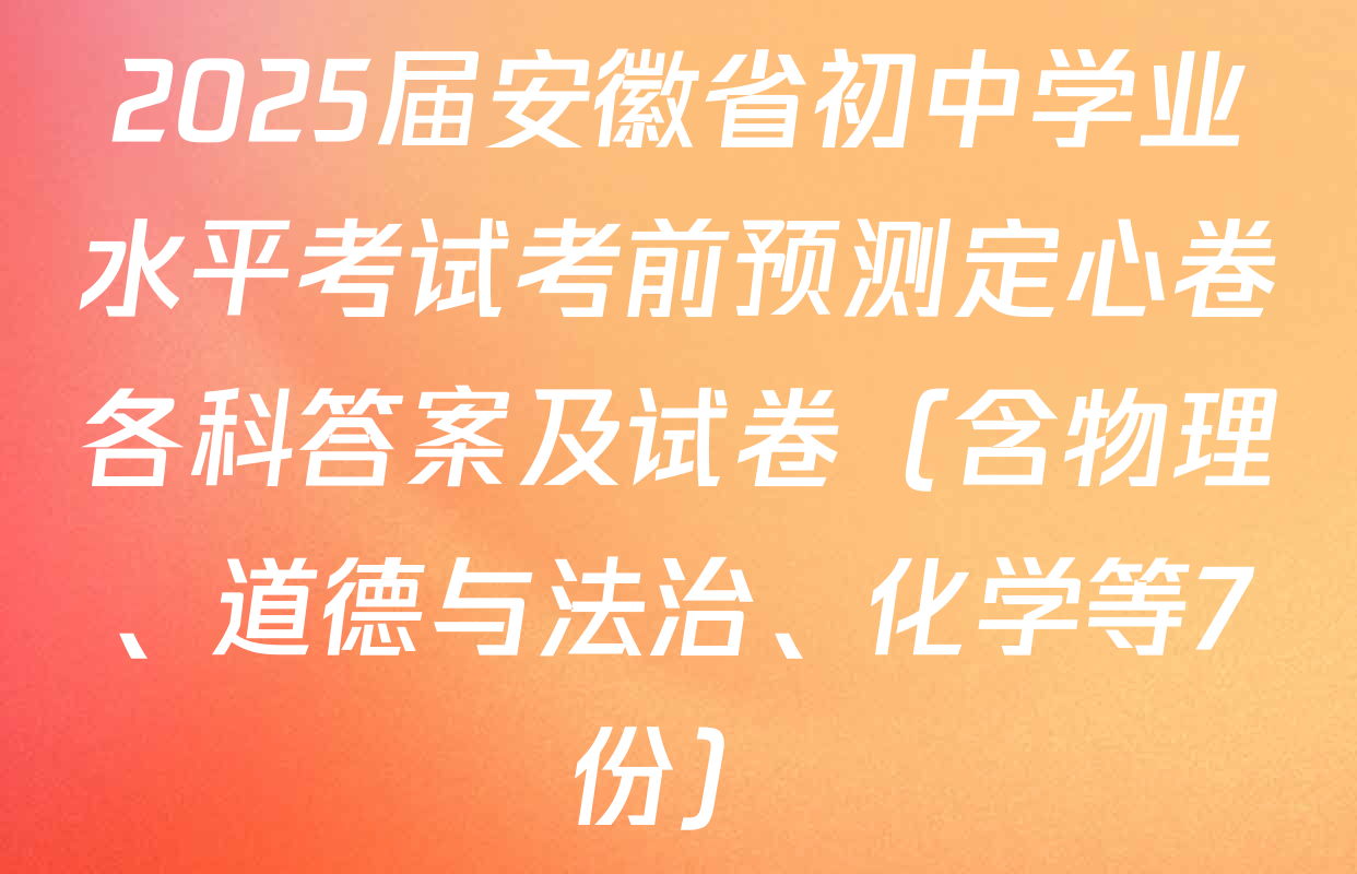 2025届安徽省初中学业水平考试考前预测定心卷各科答案及试卷（含物理、道德与法治、化学等7份）