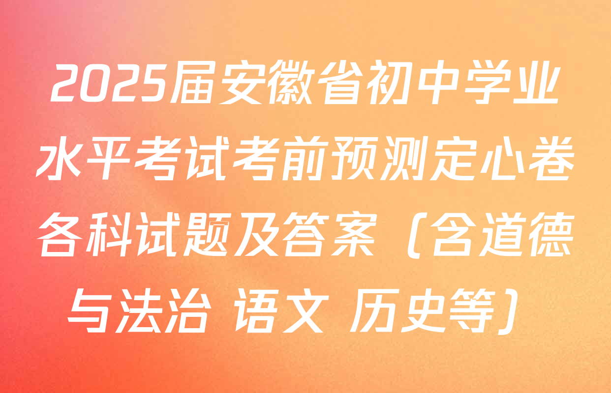 2025届安徽省初中学业水平考试考前预测定心卷各科试题及答案（含道德与法治 语文 历史等）