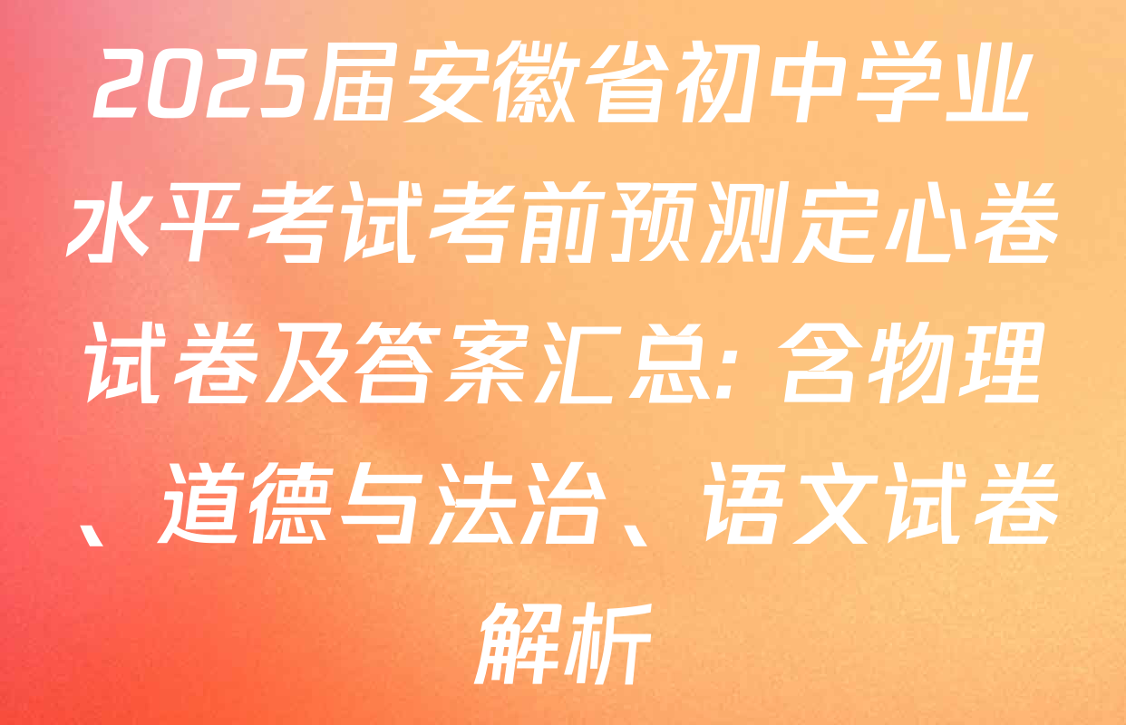 2025届安徽省初中学业水平考试考前预测定心卷试卷及答案汇总: 含物理、道德与法治、语文试卷解析