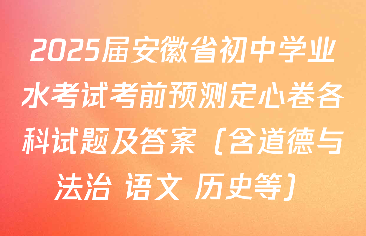 2025届安徽省初中学业水考试考前预测定心卷各科试题及答案（含道德与法治 语文 历史等）