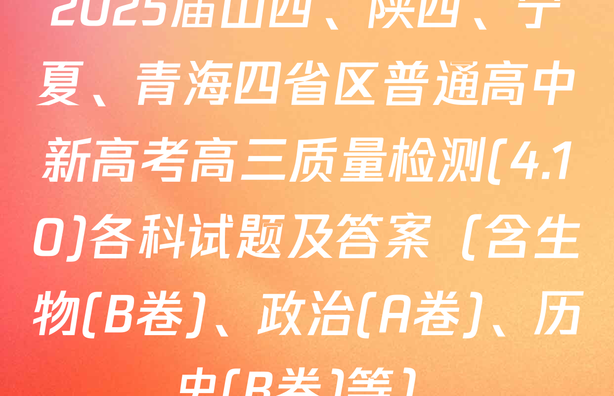 2025届山西、陕西、宁夏、青海四省区普通高中新高考高三质量检测(4.10)各科试题及答案（含生物(B卷)、政治(A卷)、历史(B卷)等）