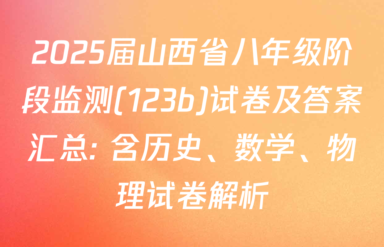 2025届山西省八年级阶段监测(123b)试卷及答案汇总: 含历史、数学、物理试卷解析