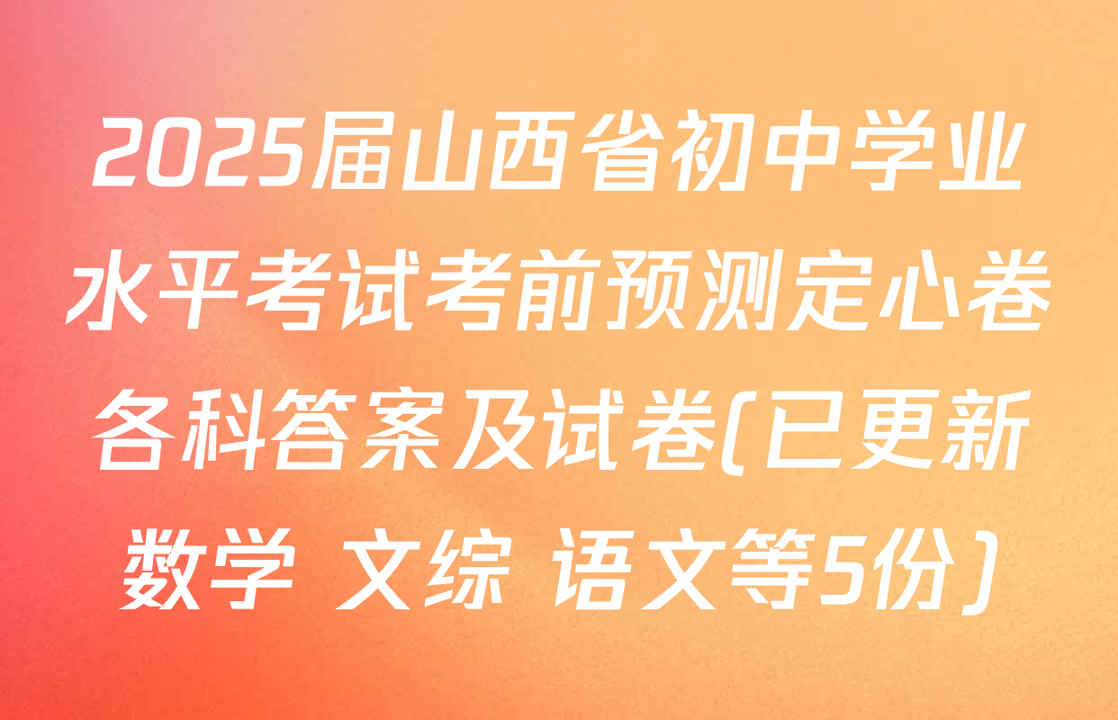 2025届山西省初中学业水平考试考前预测定心卷各科答案及试卷(已更新数学 文综 语文等5份)