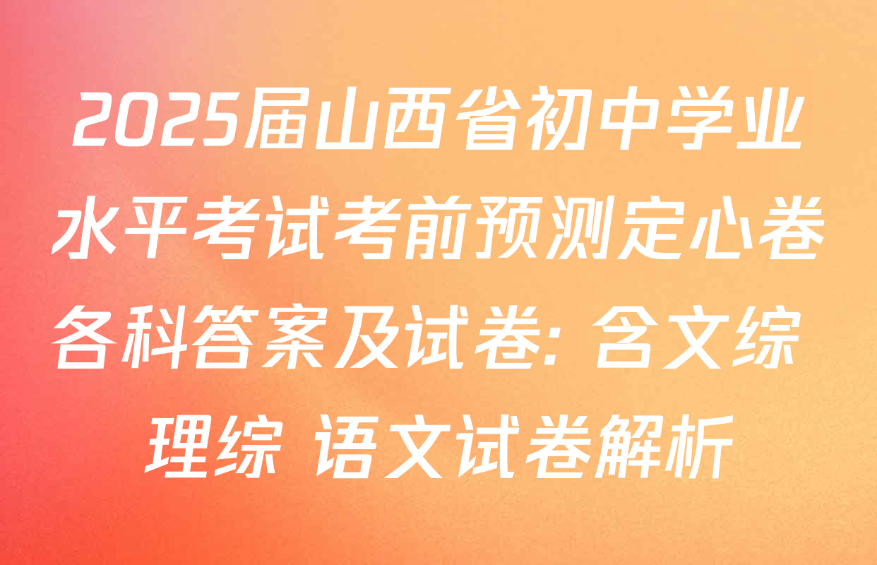 2025届山西省初中学业水平考试考前预测定心卷各科答案及试卷: 含文综 理综 语文试卷解析