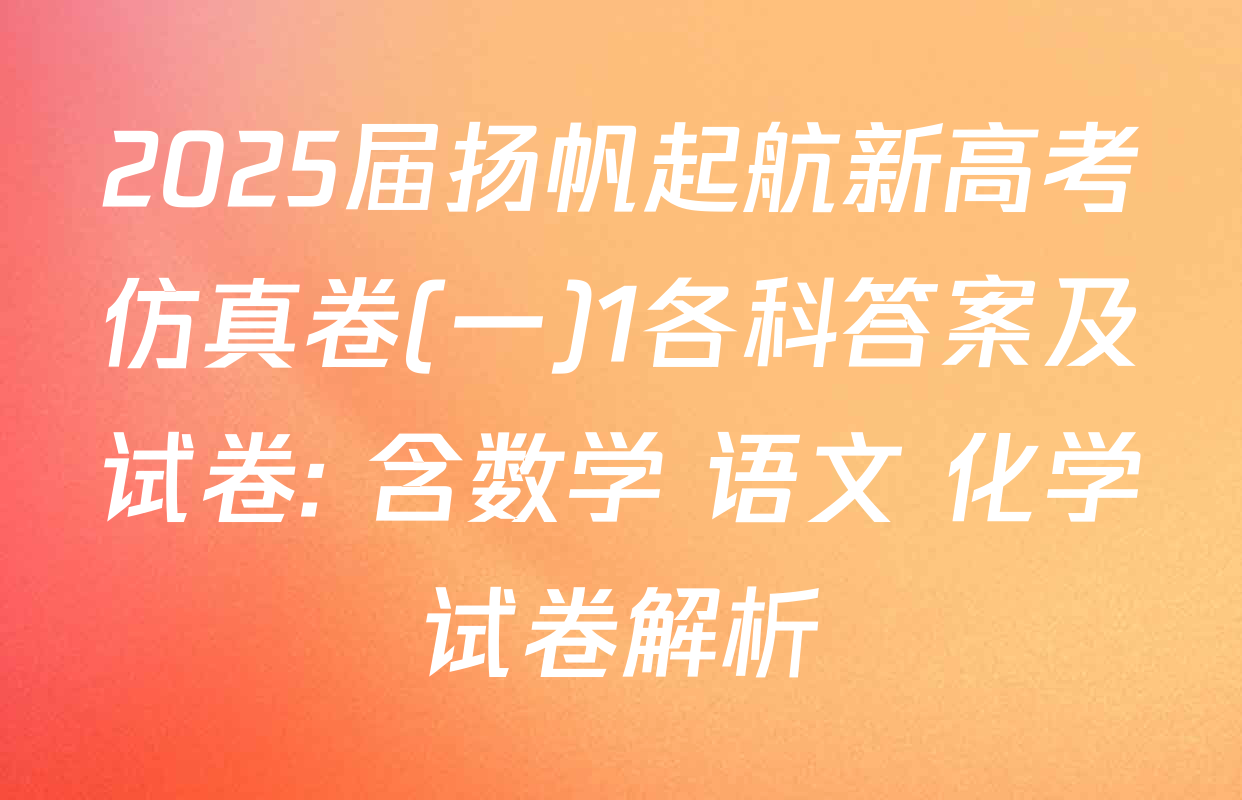 2025届扬帆起航新高考仿真卷(一)1各科答案及试卷: 含数学 语文 化学试卷解析