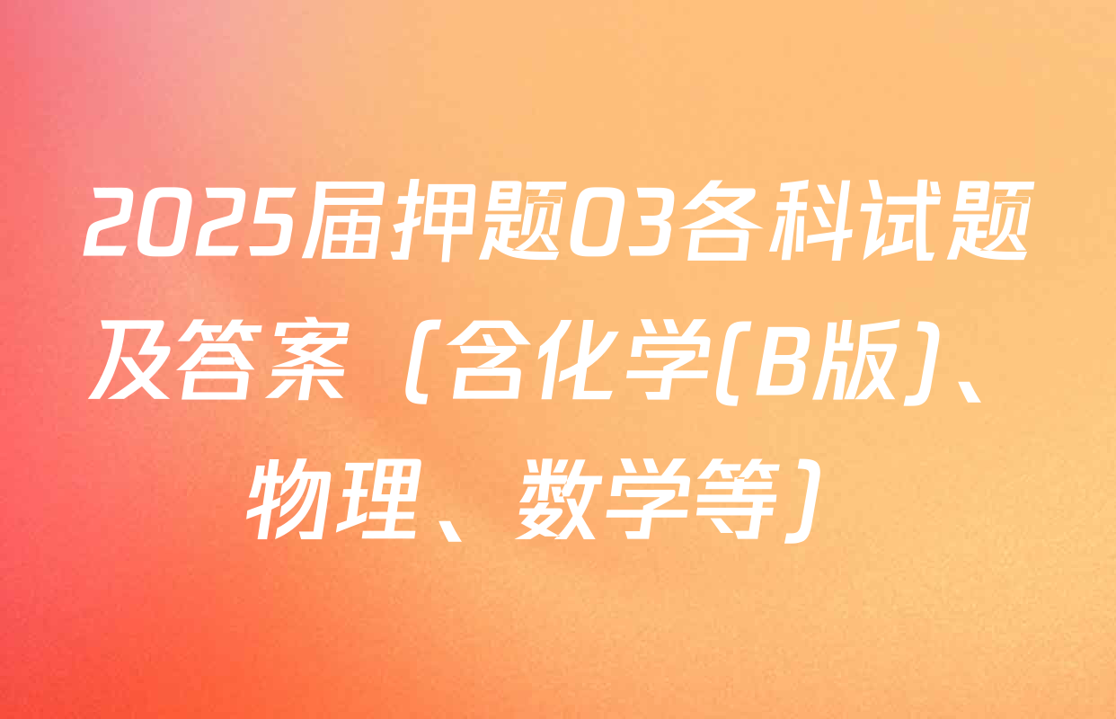 2025届押题03各科试题及答案（含化学(B版)、物理、数学等）