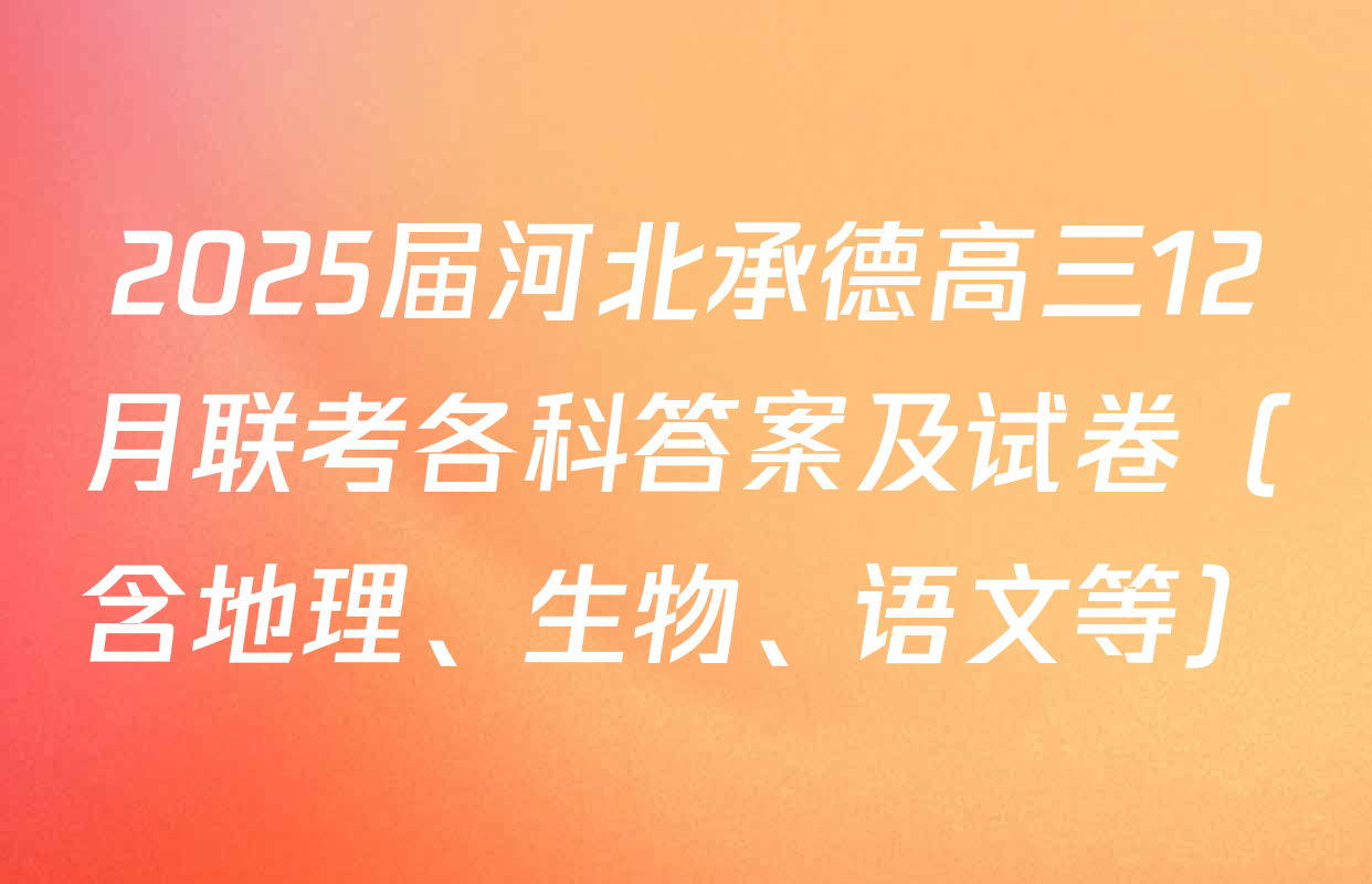 2025届河北承德高三12月联考各科答案及试卷（含地理、生物、语文等）