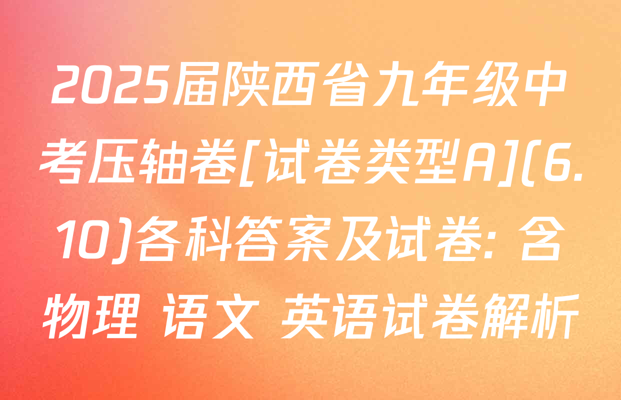 2025届陕西省九年级中考压轴卷[试卷类型A](6.10)各科答案及试卷: 含物理 语文 英语试卷解析