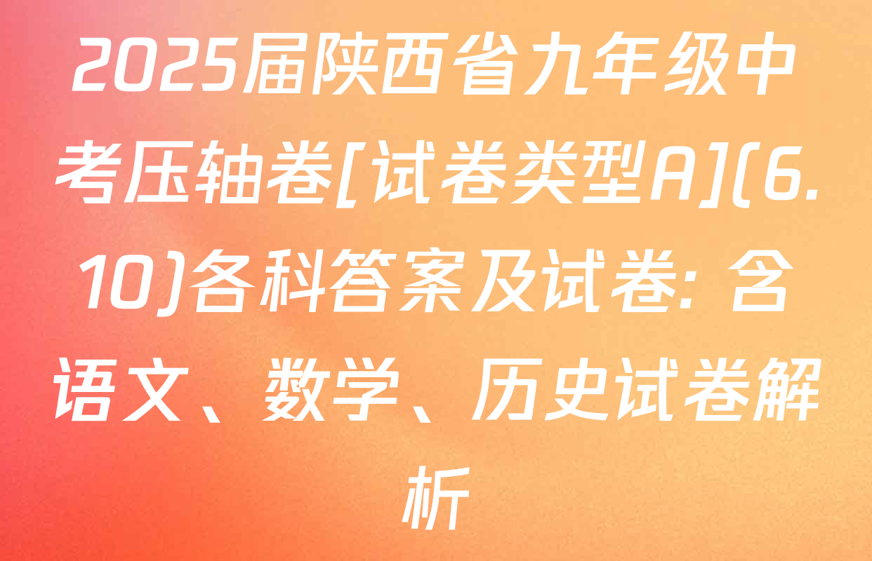 2025届陕西省九年级中考压轴卷[试卷类型A](6.10)各科答案及试卷: 含语文、数学、历史试卷解析