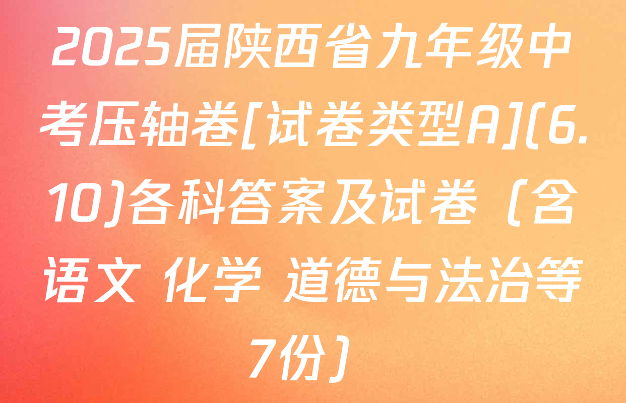 2025届陕西省九年级中考压轴卷[试卷类型A](6.10)各科答案及试卷（含语文 化学 道德与法治等7份）