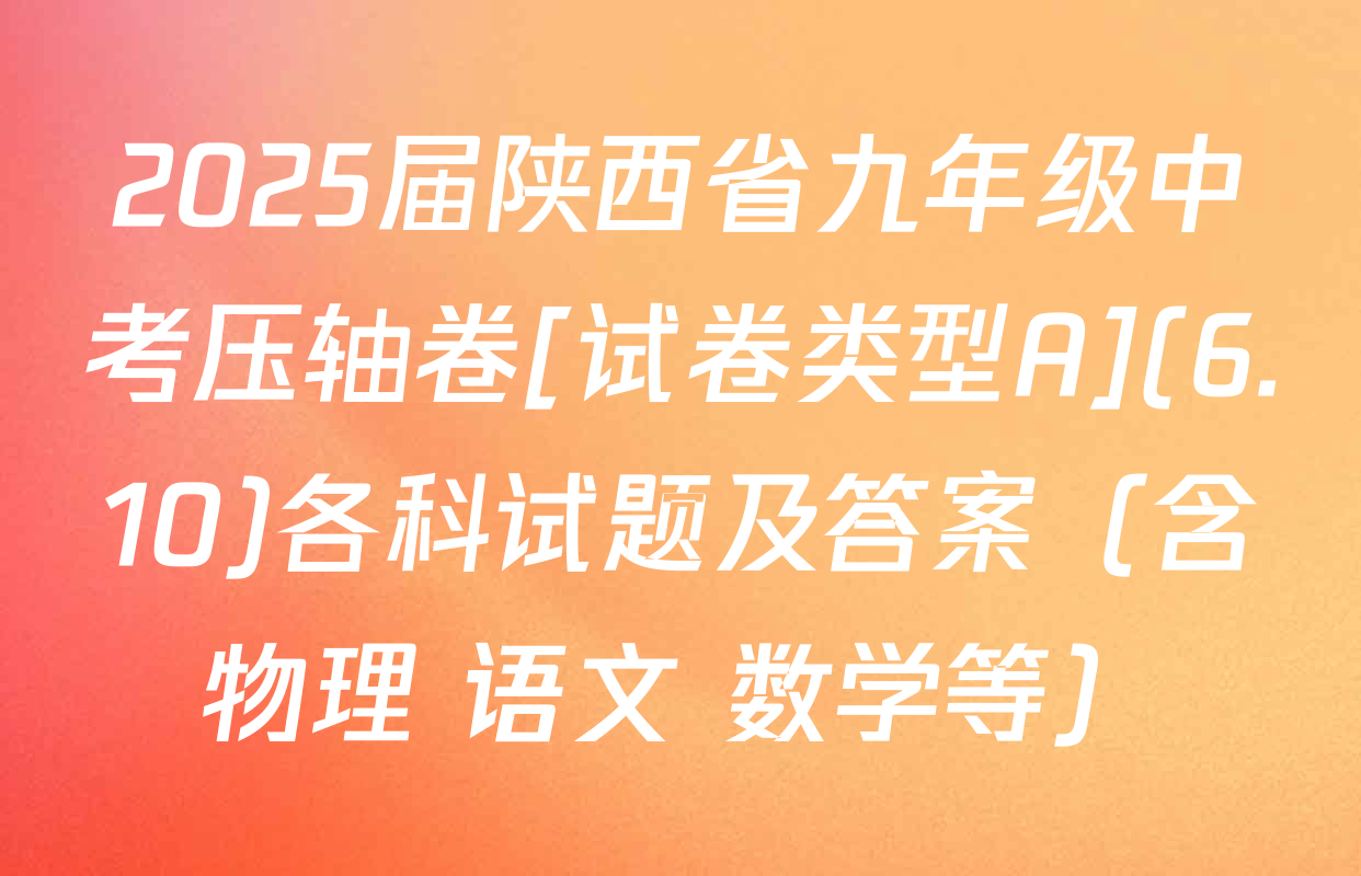 2025届陕西省九年级中考压轴卷[试卷类型A](6.10)各科试题及答案（含物理 语文 数学等）
