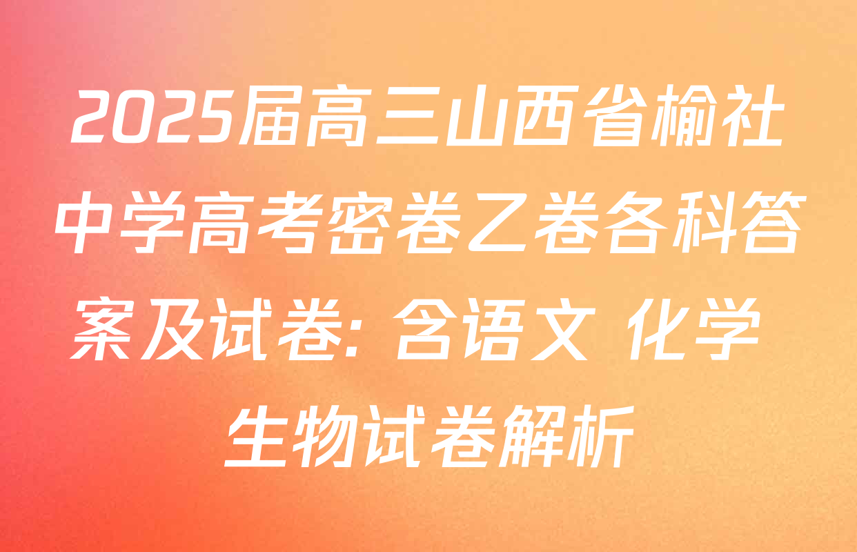 2025届高三山西省榆社中学高考密卷乙卷各科答案及试卷: 含语文 化学 生物试卷解析