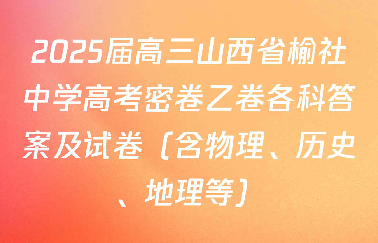 2025届高三山西省榆社中学高考密卷乙卷各科答案及试卷（含物理、历史、地理等）