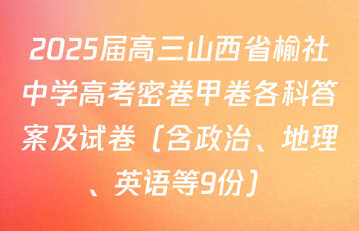 2025届高三山西省榆社中学高考密卷甲卷各科答案及试卷（含政治、地理、英语等9份）