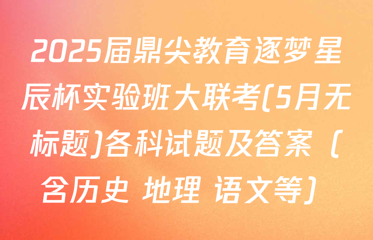 2025届鼎尖教育逐梦星辰杯实验班大联考(5月无标题)各科试题及答案（含历史 地理 语文等）