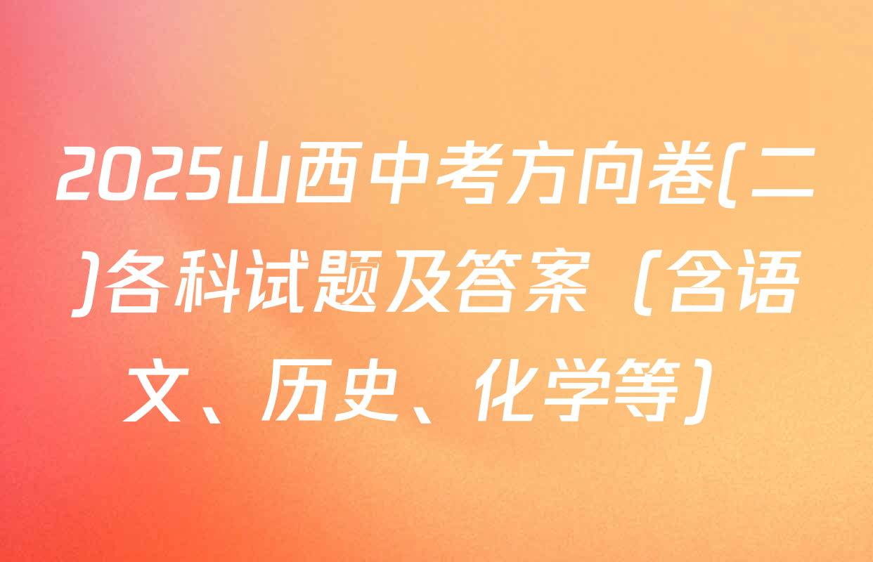 2025山西中考方向卷(二)各科试题及答案（含语文、历史、化学等）