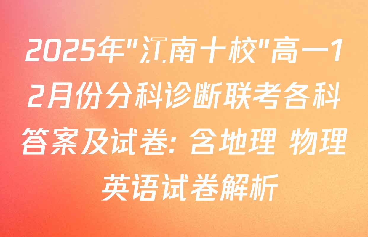 2025年"江南十校"高一12月份分科诊断联考各科答案及试卷: 含地理 物理 英语试卷解析