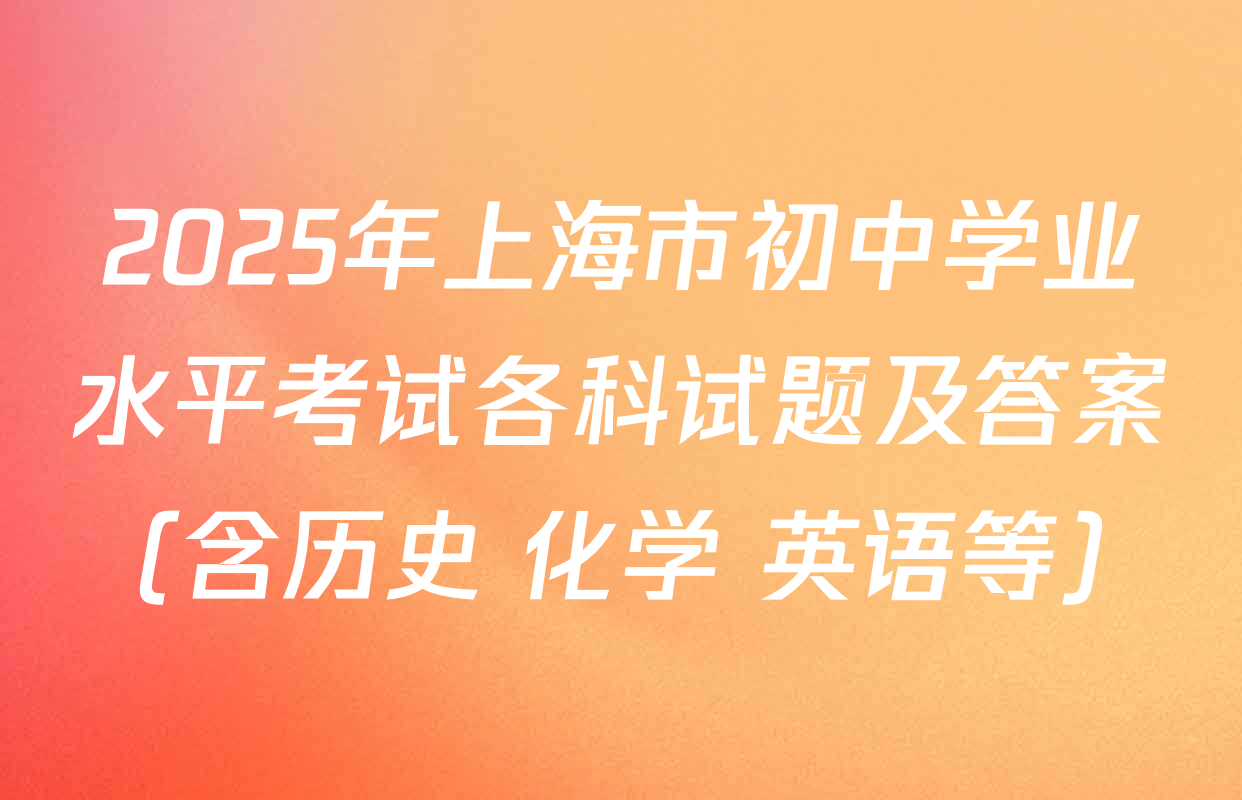 2025年上海市初中学业水平考试各科试题及答案（含历史 化学 英语等）