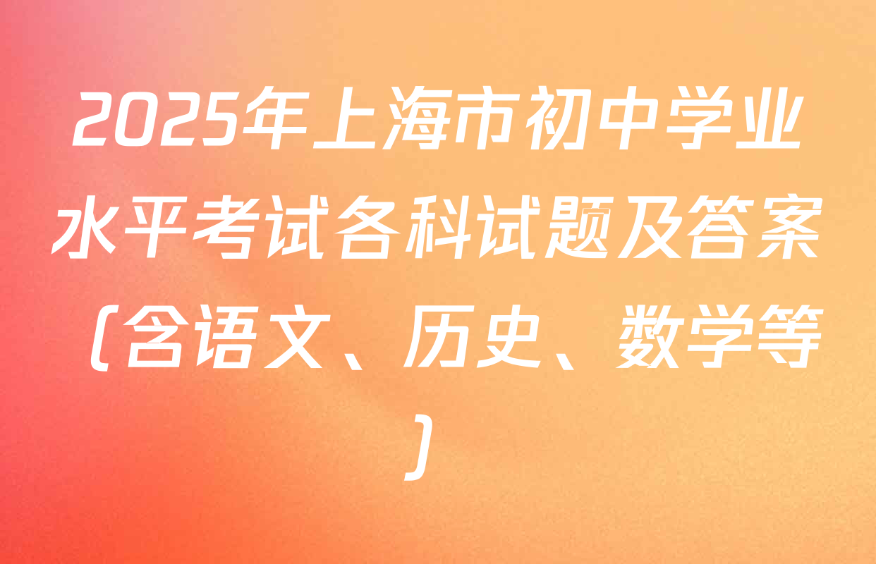 2025年上海市初中学业水平考试各科试题及答案（含语文、历史、数学等）