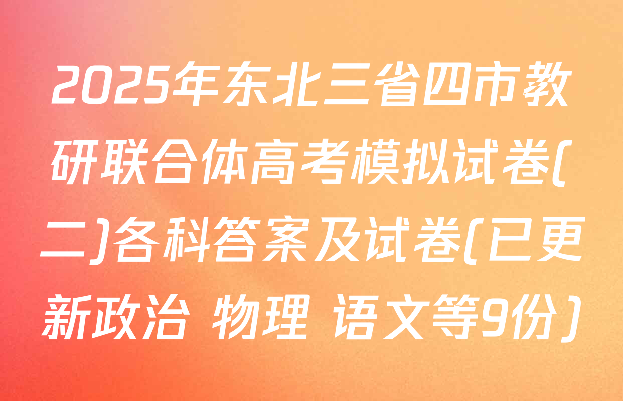 2025年东北三省四市教研联合体高考模拟试卷(二)各科答案及试卷(已更新政治 物理 语文等9份)