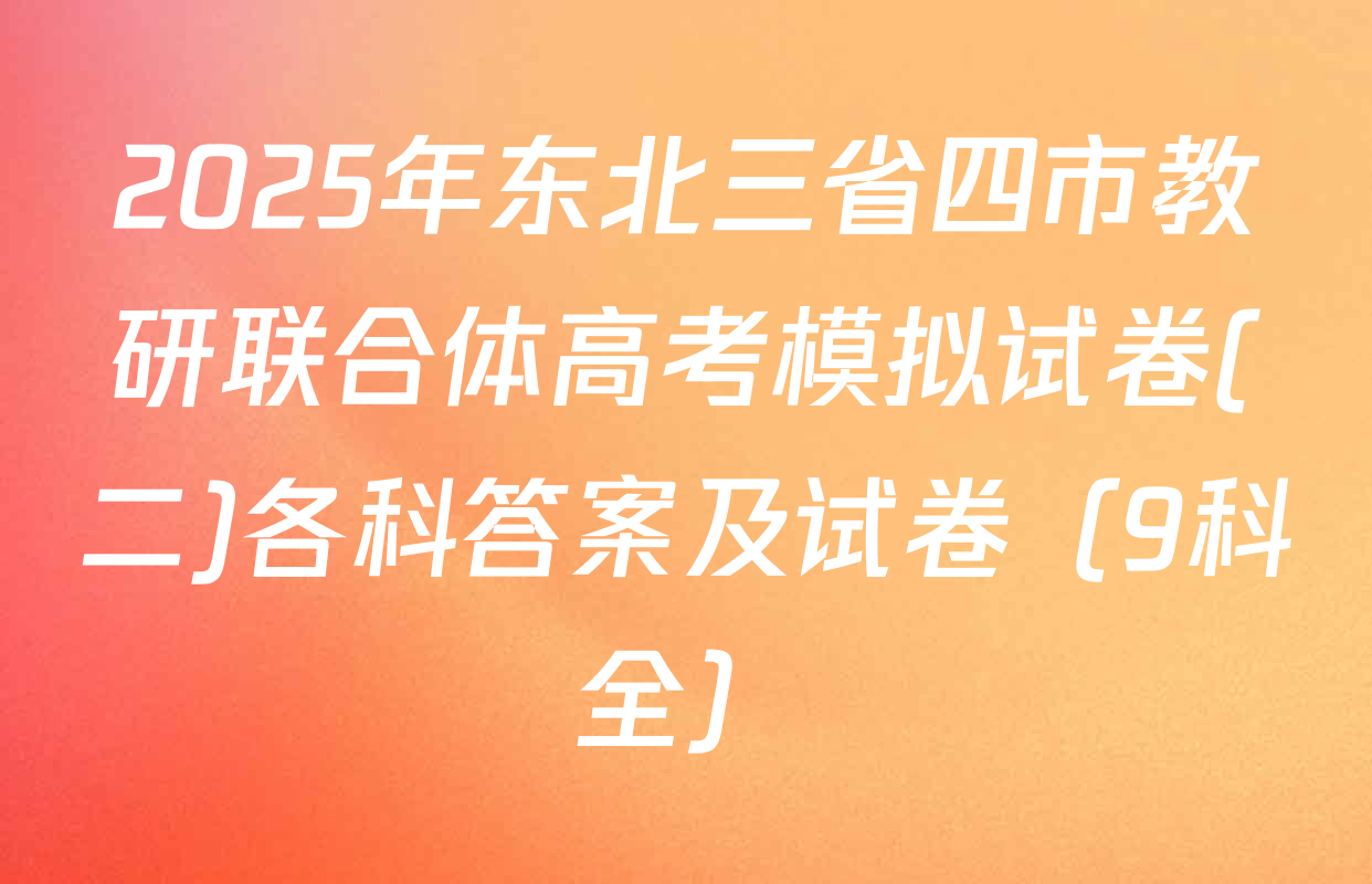 2025年东北三省四市教研联合体高考模拟试卷(二)各科答案及试卷（9科全）
