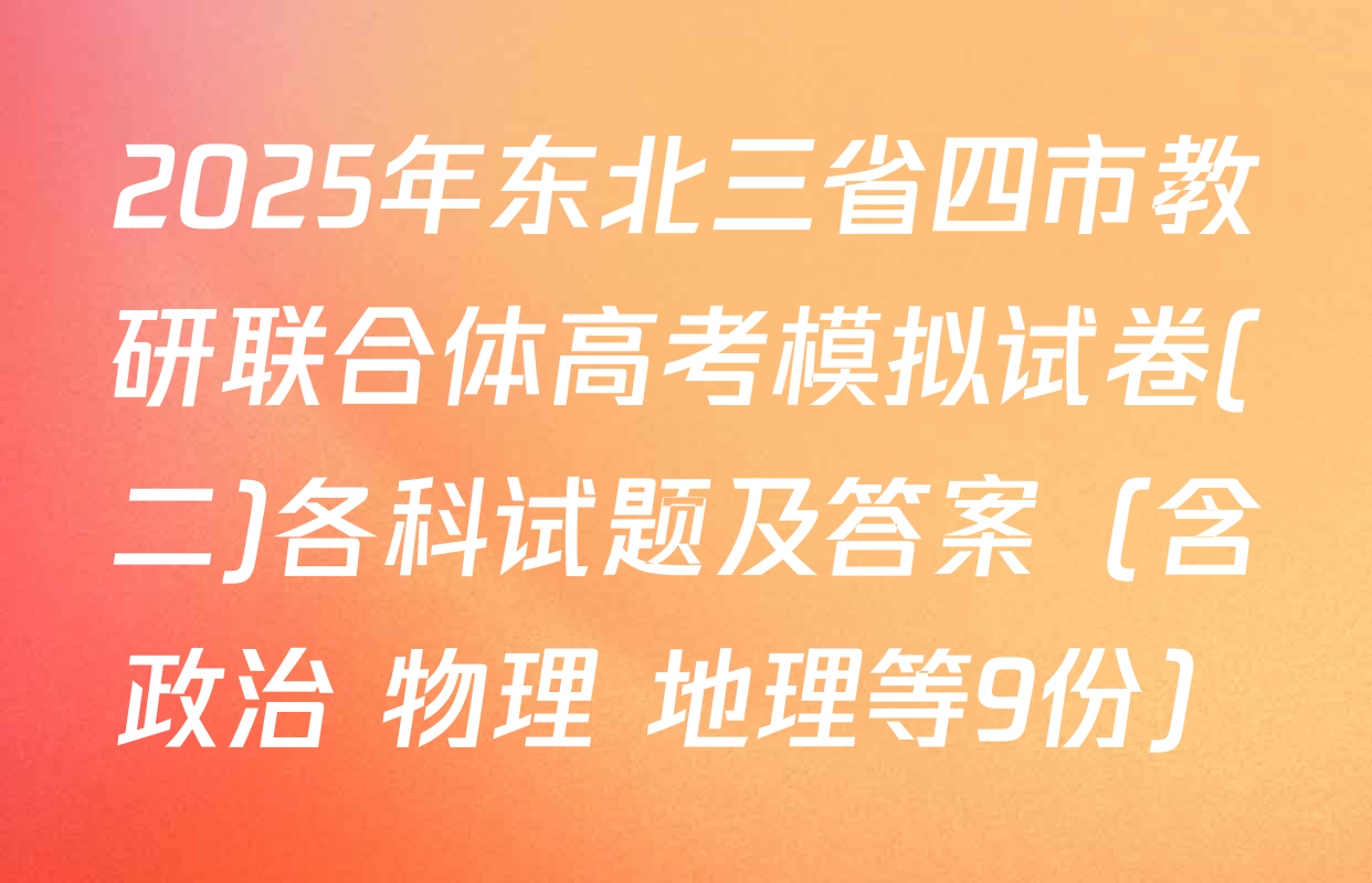 2025年东北三省四市教研联合体高考模拟试卷(二)各科试题及答案（含政治 物理 地理等9份）