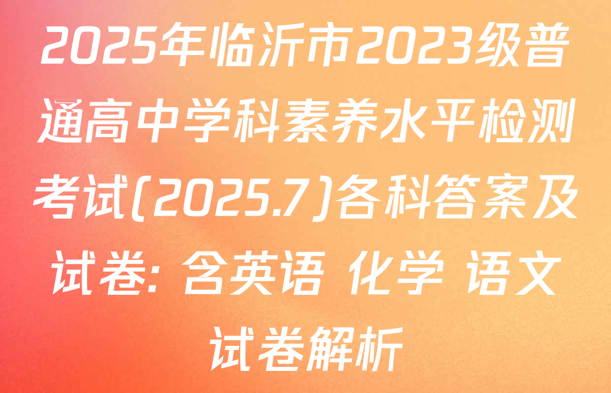2025年临沂市2023级普通高中学科素养水平检测考试(2025.7)各科答案及试卷: 含英语 化学 语文试卷解析
