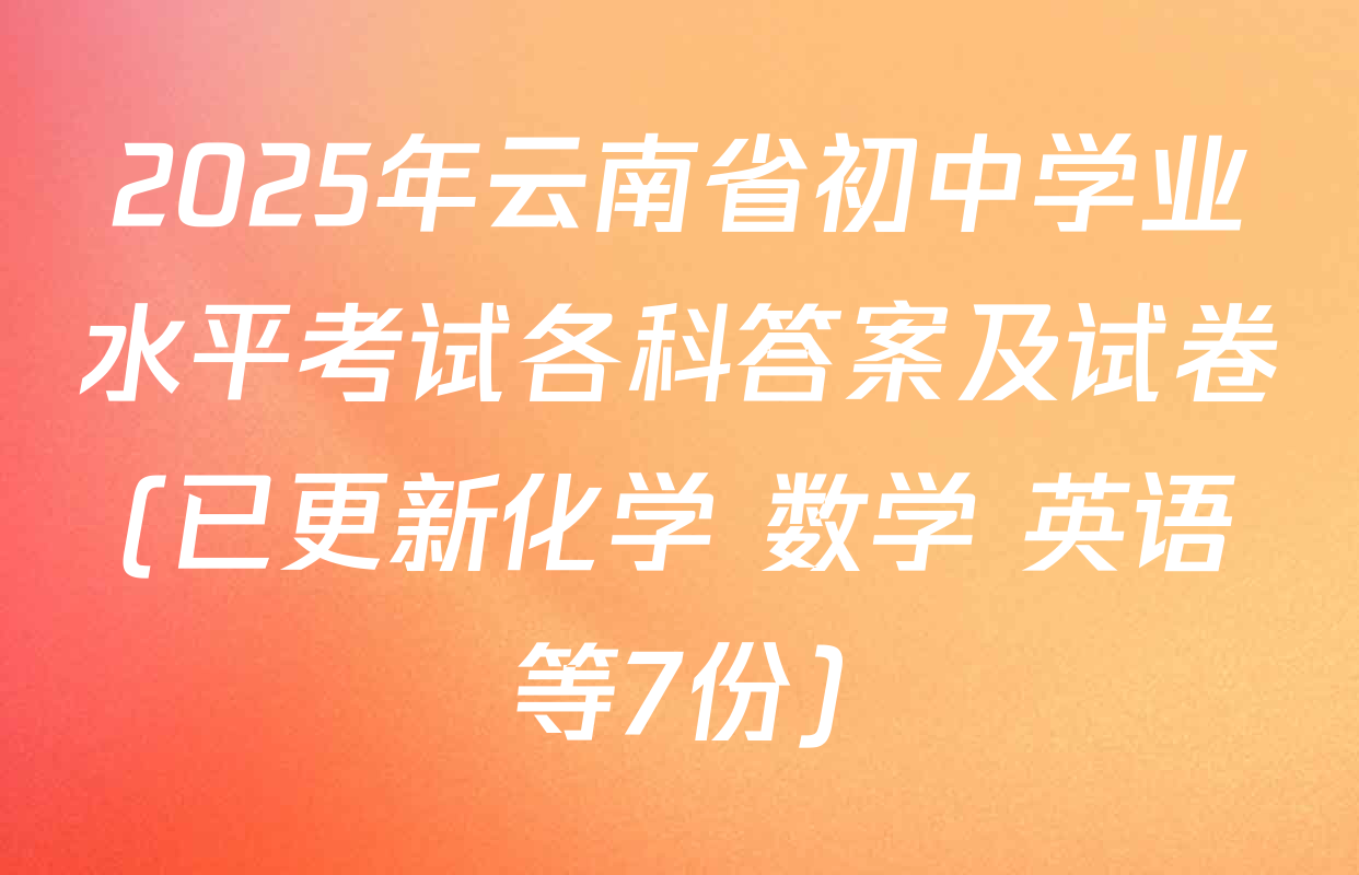 2025年云南省初中学业水平考试各科答案及试卷(已更新化学 数学 英语等7份)