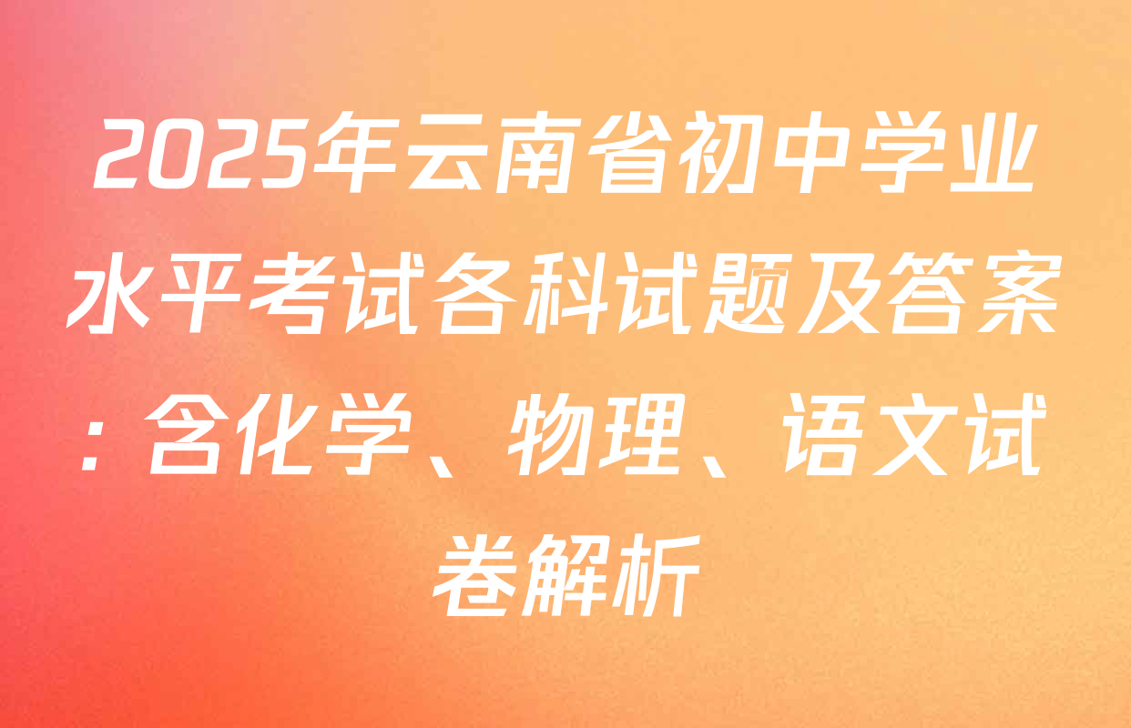 2025年云南省初中学业水平考试各科试题及答案: 含化学、物理、语文试卷解析