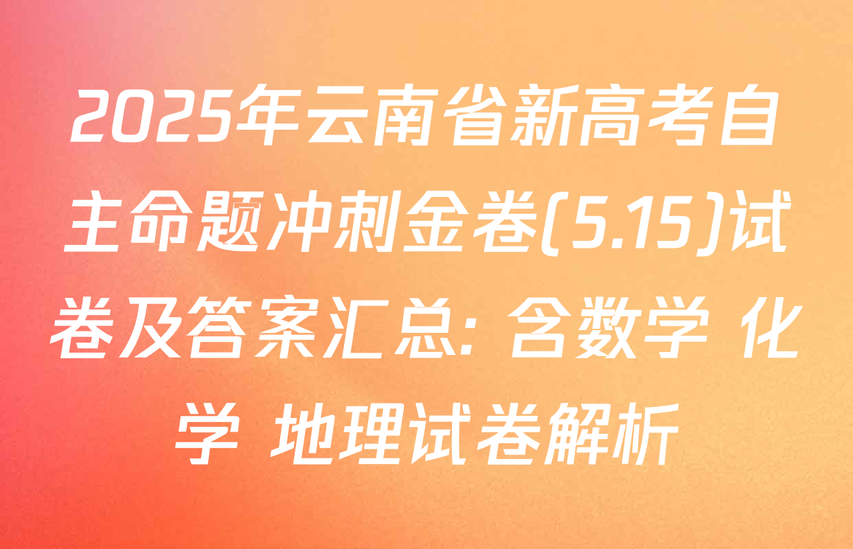 2025年云南省新高考自主命题冲刺金卷(5.15)试卷及答案汇总: 含数学 化学 地理试卷解析