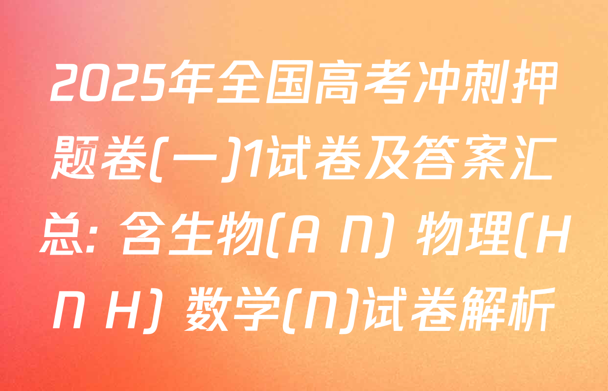 2025年全国高考冲刺押题卷(一)1试卷及答案汇总: 含生物(A N) 物理(HN H) 数学(N)试卷解析