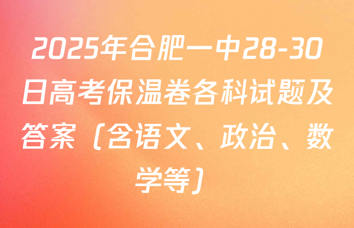 2025年合肥一中28-30日高考保温卷各科试题及答案（含语文、政治、数学等）