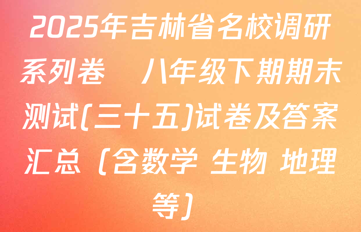 2025年吉林省名校调研系列卷•八年级下期期末测试(三十五)试卷及答案汇总（含数学 生物 地理等）