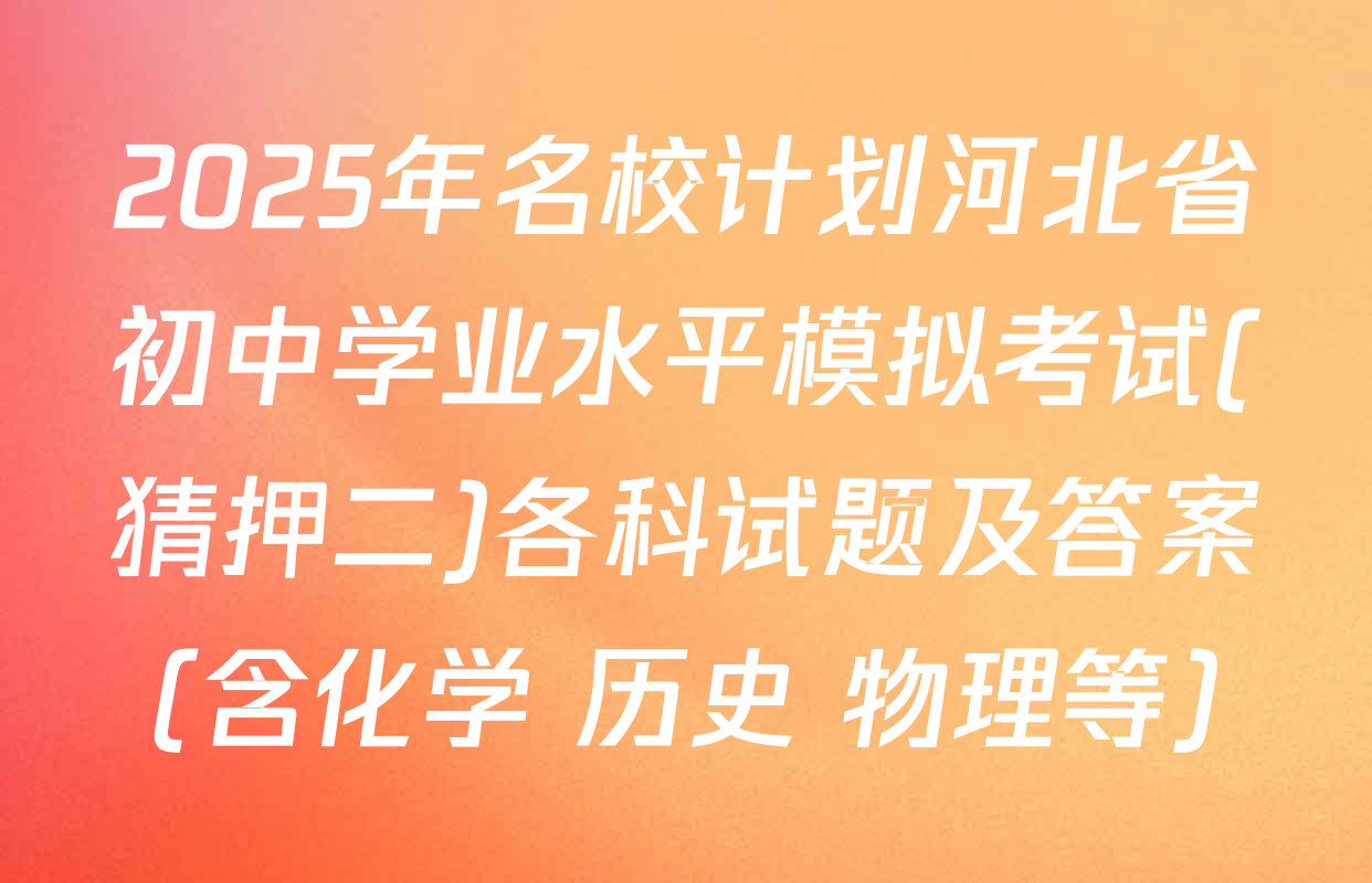 2025年名校计划河北省初中学业水平模拟考试(猜押二)各科试题及答案（含化学 历史 物理等）