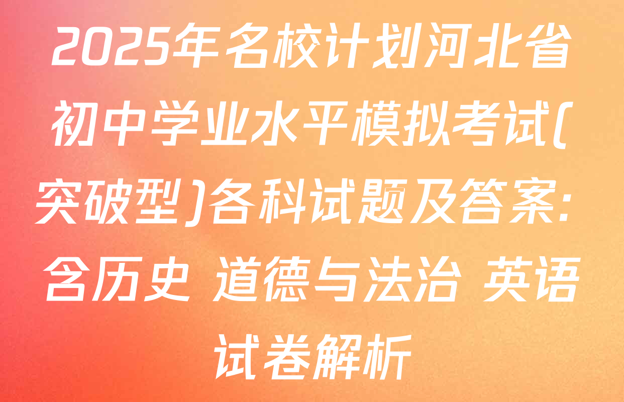 2025年名校计划河北省初中学业水平模拟考试(突破型)各科试题及答案: 含历史 道德与法治 英语试卷解析