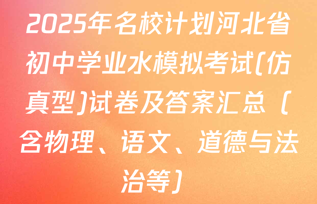 2025年名校计划河北省初中学业水模拟考试(仿真型)试卷及答案汇总（含物理、语文、道德与法治等）
