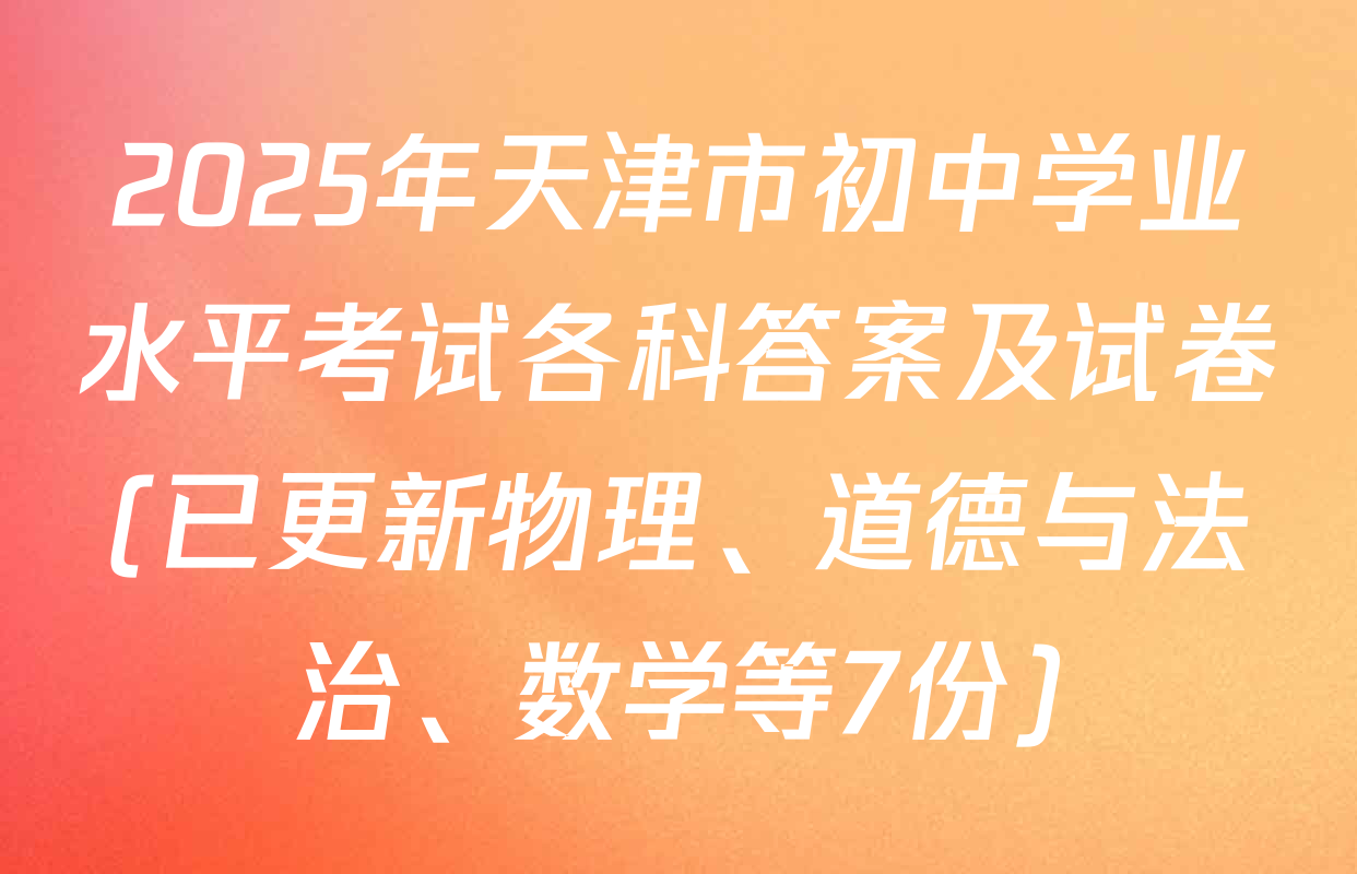 2025年天津市初中学业水平考试各科答案及试卷(已更新物理、道德与法治、数学等7份)
