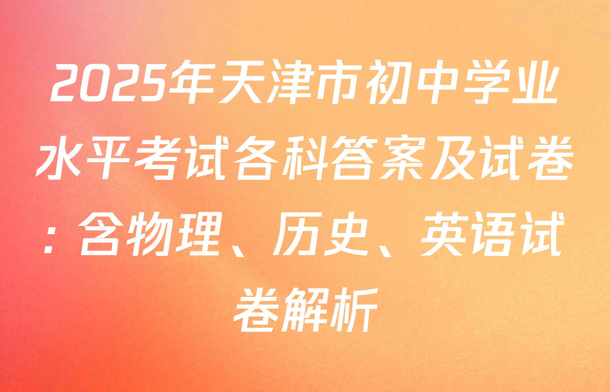 2025年天津市初中学业水平考试各科答案及试卷: 含物理、历史、英语试卷解析