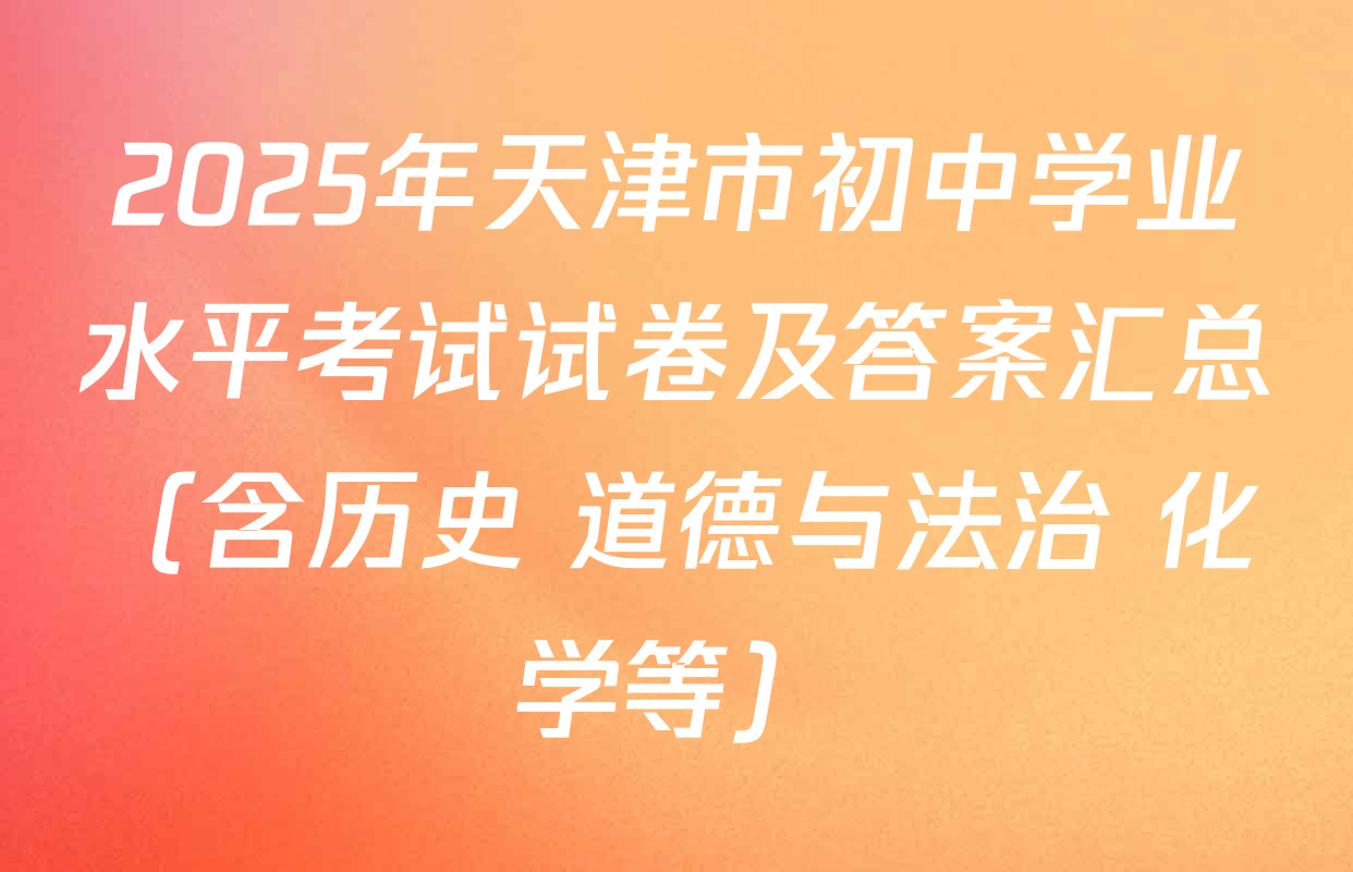 2025年天津市初中学业水平考试试卷及答案汇总（含历史 道德与法治 化学等）
