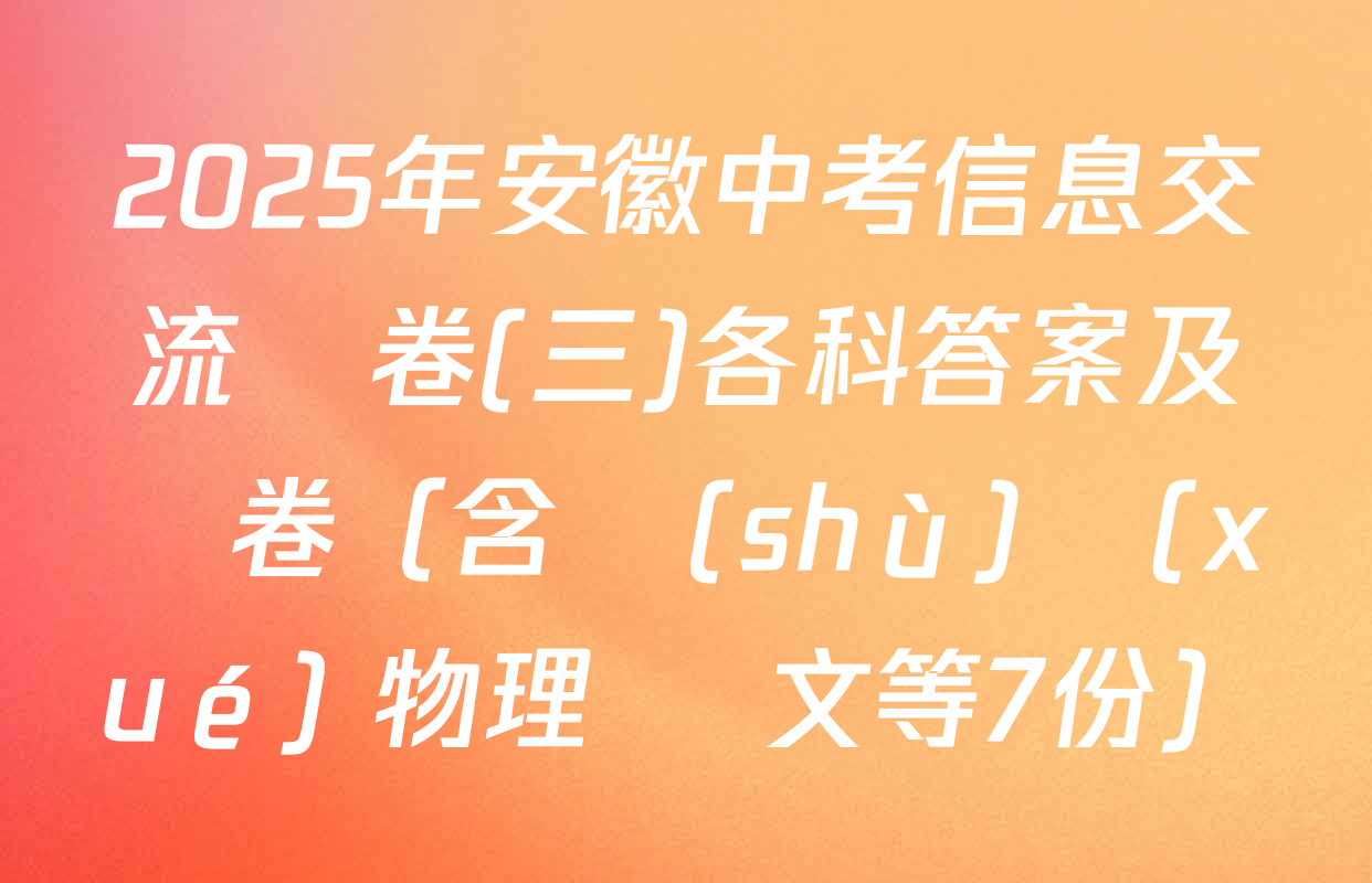 2025年安徽中考信息交流試卷(三)各科答案及試卷（含數(shù)學(xué) 物理 語文等7份）