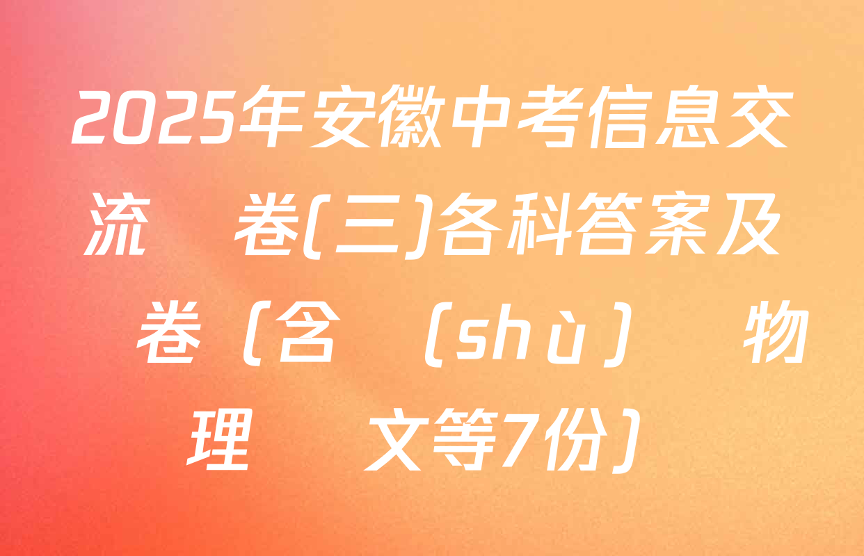 2025年安徽中考信息交流試卷(三)各科答案及試卷（含數(shù)學 物理 語文等7份）